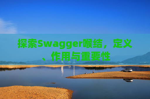 探索Swagger喉结，定义、作用与重要性